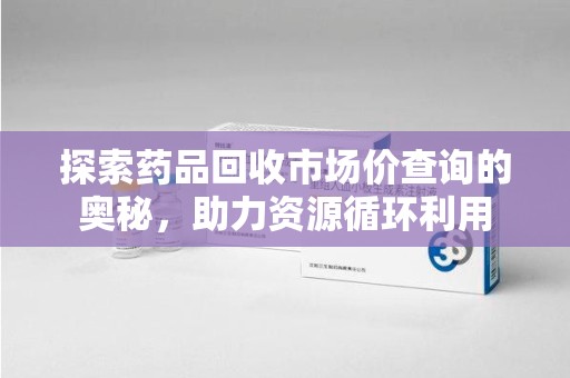 呼和浩特探索药品回收市场价查询的奥秘，助力资源循环利用