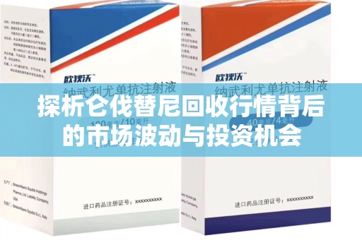 呼和浩特探析仑伐替尼回收行情背后的市场波动与投资机会