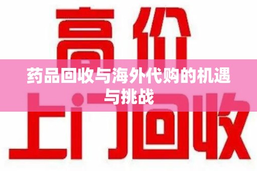 呼和浩特药品回收与海外代购的机遇与挑战