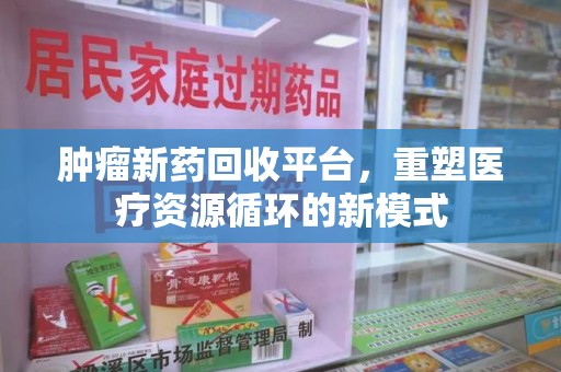 呼和浩特肿瘤新药回收平台，重塑医疗资源循环的新模式