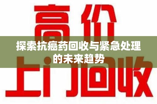 呼和浩特探索抗癌药回收与紧急处理的未来趋势