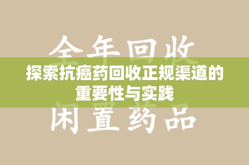 呼和浩特探索抗癌药回收正规渠道的重要性与实践