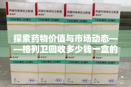呼和浩特探索药物价值与市场动态——格列卫回收多少钱一盒的全面解析