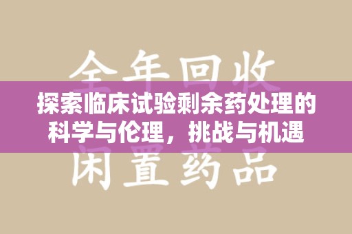 呼和浩特探索临床试验剩余药处理的科学与伦理，挑战与机遇