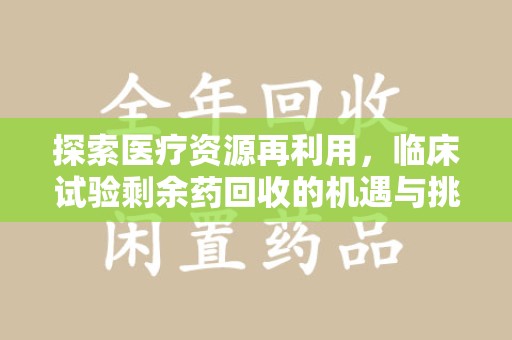 呼和浩特探索医疗资源再利用，临床试验剩余药回收的机遇与挑战