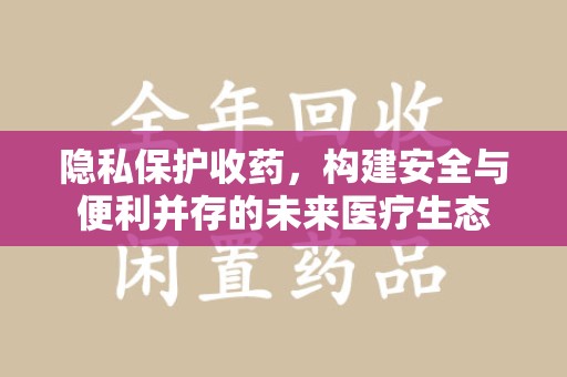 呼和浩特隐私保护收药，构建安全与便利并存的未来医疗生态