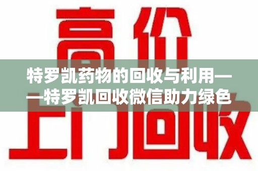 呼和浩特特罗凯药物的回收与利用——特罗凯回收微信助力绿色医疗新风尚