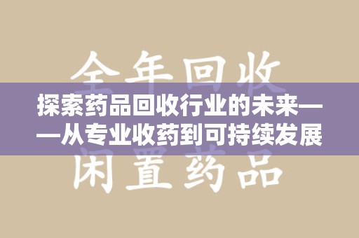 呼和浩特探索药品回收行业的未来——从专业收药到可持续发展