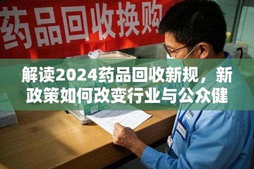 呼和浩特解读2024药品回收新规，新政策如何改变行业与公众健康