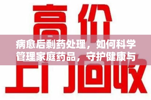 呼和浩特病愈后剩药处理，如何科学管理家庭药品，守护健康与环境