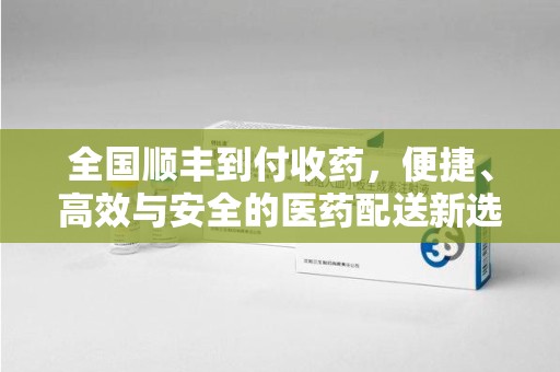 呼和浩特全国顺丰到付收药，便捷、高效与安全的医药配送新选择