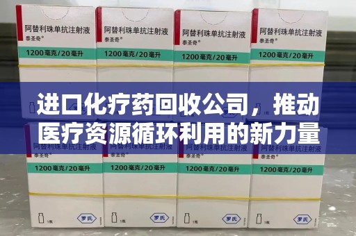 呼和浩特进口化疗药回收公司，推动医疗资源循环利用的新力量