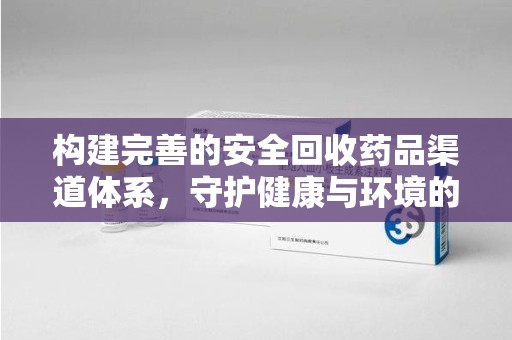 呼和浩特构建完善的安全回收药品渠道体系，守护健康与环境的未来