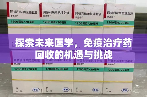 呼和浩特探索未来医学，免疫治疗药回收的机遇与挑战