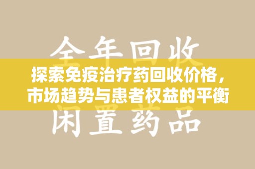 呼和浩特探索免疫治疗药回收价格，市场趋势与患者权益的平衡