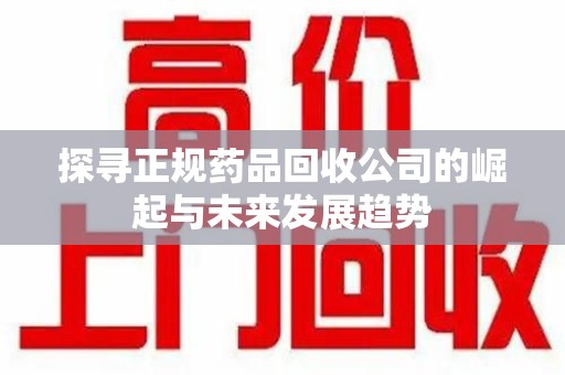 呼和浩特探寻正规药品回收公司的崛起与未来发展趋势