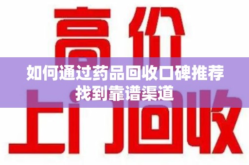 呼和浩特如何通过药品回收口碑推荐找到靠谱渠道