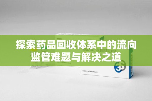呼和浩特探索药品回收体系中的流向监管难题与解决之道