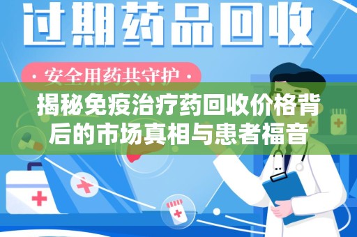 呼和浩特揭秘免疫治疗药回收价格背后的市场真相与患者福音