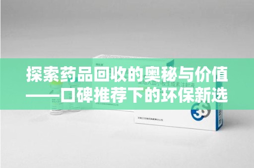呼和浩特探索药品回收的奥秘与价值——口碑推荐下的环保新选择