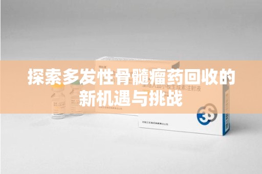 呼和浩特探索多发性骨髓瘤药回收的新机遇与挑战