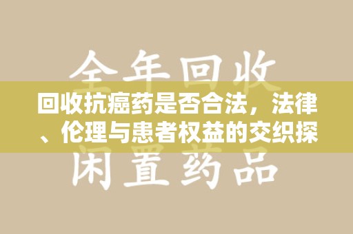 呼和浩特回收抗癌药是否合法，法律、伦理与患者权益的交织探讨