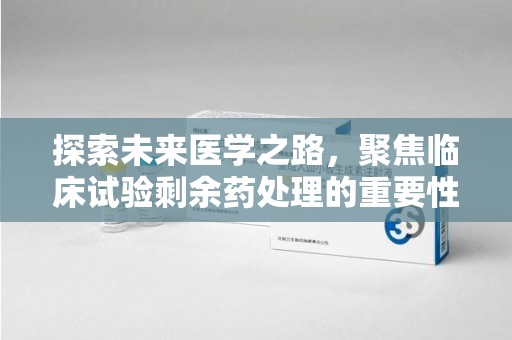 呼和浩特探索未来医学之路，聚焦临床试验剩余药处理的重要性与挑战