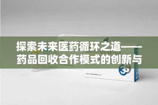 呼和浩特探索未来医药循环之道——药品回收合作模式的创新与实践