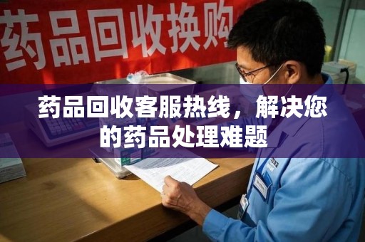 呼和浩特药品回收客服热线，解决您的药品处理难题