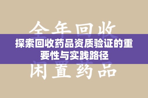 呼和浩特探索回收药品资质验证的重要性与实践路径