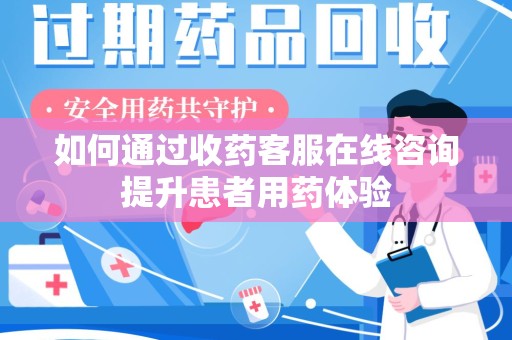 呼和浩特如何通过收药客服在线咨询提升患者用药体验