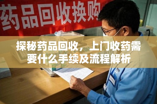呼和浩特探秘药品回收，上门收药需要什么手续及流程解析