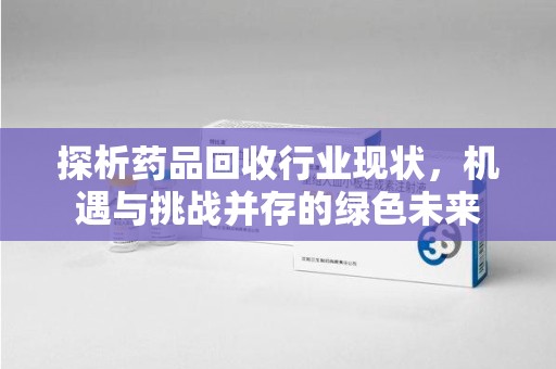 呼和浩特探析药品回收行业现状，机遇与挑战并存的绿色未来