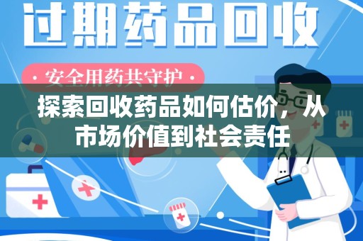呼和浩特探索回收药品如何估价，从市场价值到社会责任