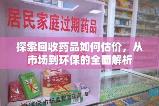 呼和浩特探索回收药品如何估价，从市场到环保的全面解析