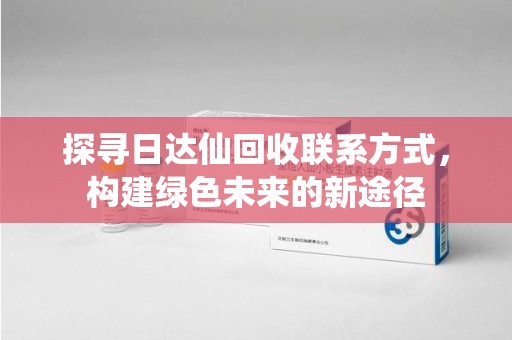 呼和浩特探寻日达仙回收联系方式，构建绿色未来的新途径