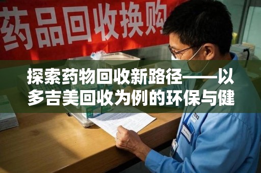 呼和浩特探索药物回收新路径——以多吉美回收为例的环保与健康平衡