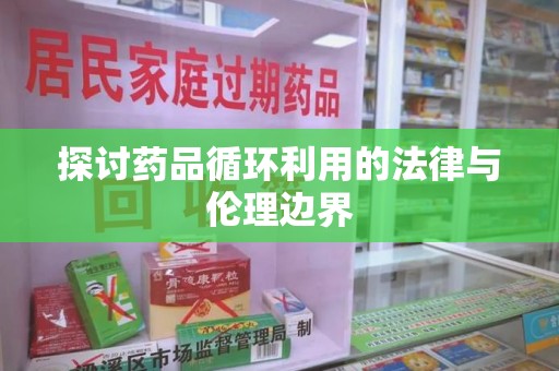 呼和浩特探讨药品循环利用的法律与伦理边界