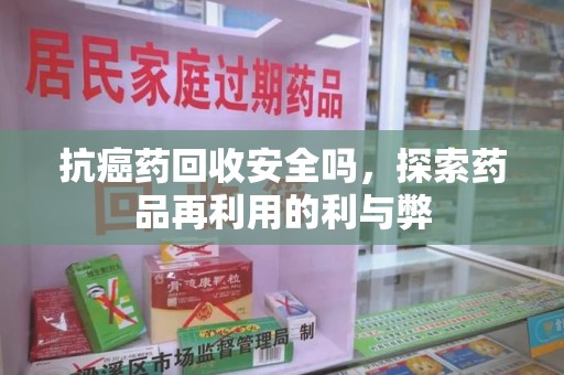 呼和浩特抗癌药回收安全吗，探索药品再利用的利与弊