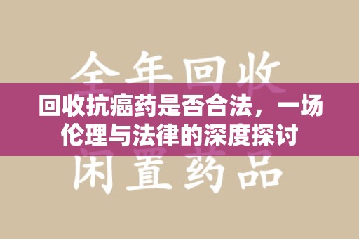 呼和浩特回收抗癌药是否合法，一场伦理与法律的深度探讨