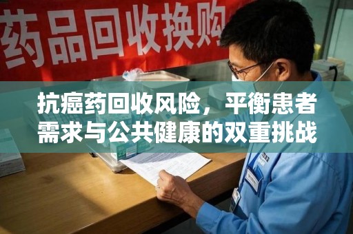 呼和浩特抗癌药回收风险，平衡患者需求与公共健康的双重挑战