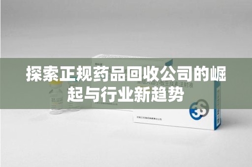 呼和浩特探索正规药品回收公司的崛起与行业新趋势