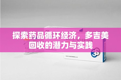 呼和浩特探索药品循环经济，多吉美回收的潜力与实践