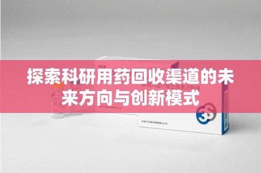 呼和浩特探索科研用药回收渠道的未来方向与创新模式
