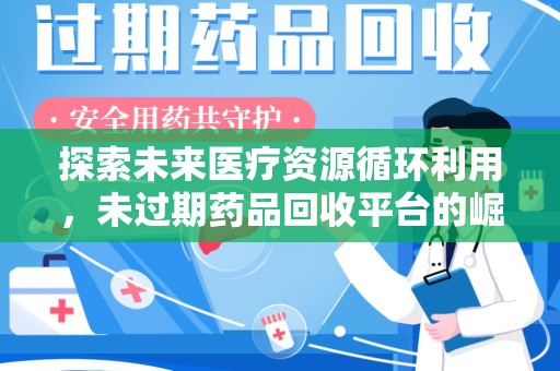 呼和浩特探索未来医疗资源循环利用，未过期药品回收平台的崛起