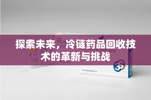 呼和浩特探索未来，冷链药品回收技术的革新与挑战