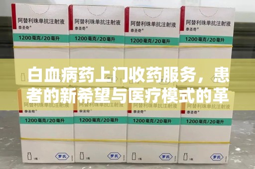 呼和浩特白血病药上门收药服务，患者的新希望与医疗模式的革新