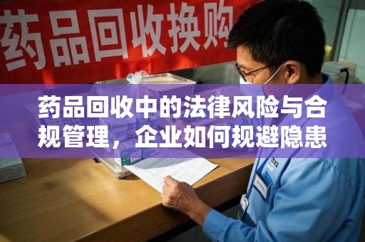 呼和浩特药品回收中的法律风险与合规管理，企业如何规避隐患