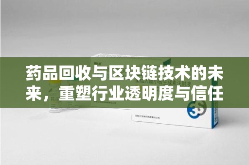 呼和浩特药品回收与区块链技术的未来，重塑行业透明度与信任