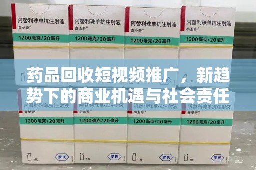 呼和浩特药品回收短视频推广，新趋势下的商业机遇与社会责任